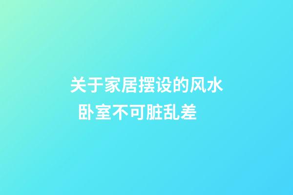关于家居摆设的风水  卧室不可脏乱差